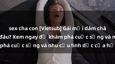 sex cha con [Vietsub] Gái mại dâm châu Á hấp dẫn đến đâu? Xem ngay để khám phá cuộc sống và nhu cầu tình dục của họ!