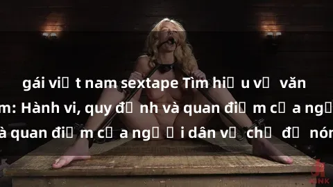 gái việt nam sextape Tìm hiểu về văn hóa sex ở Việt Nam: Hành vi, quy định và quan điểm của người dân về chủ đề nóng