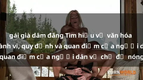 gái già dâm đãng Tìm hiểu về văn hóa sex ở Việt Nam: Hành vi, quy định và quan điểm của người dân về chủ đề nóng
