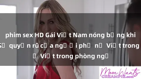 phim sex HD Gái Việt Nam nóng bỏng khi làm tình: Sự quyến rũ của người phụ nữ Việt trong phòng ngủ