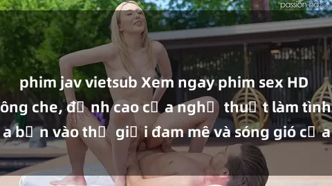 phim jav vietsub Xem ngay phim sex HD chất lượng cao không che, đỉnh cao của nghệ thuật làm tình, đưa bạn vào thế giới đam mê và sóng gió của tình yêu không giới hạn.