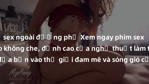 sex ngoài đường phố Xem ngay phim sex HD chất lượng cao không che, đỉnh cao của nghệ thuật làm tình, đưa bạn vào thế giới đam mê và sóng gió của tình yêu không giới hạn.