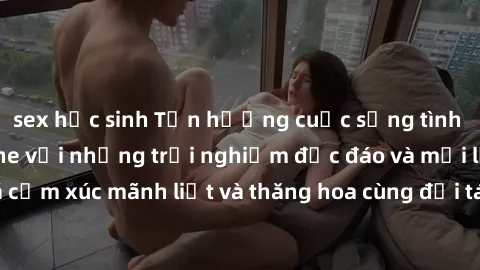 sex học sinh Tận hưởng cuộc sống tình dục online không che với những trải nghiệm độc đáo và mới lạ. Khám phá cảm xúc mãnh liệt và thăng hoa cùng đối tác tại các trang web chuyên nghiệp.