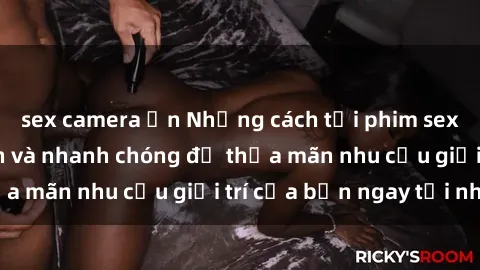 sex camera ẩn Những cách tải phim sex về máy đơn giản và nhanh chóng để thỏa mãn nhu cầu giải trí của bạn ngay tại nhà
