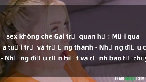sex không che Gái trẻ quan hệ: Mối quan hệ khác biệt giữa tuổi trẻ và trưởng thành - Những điều cần biết và cảnh báo từ chuyên gia