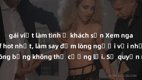 gái việt làm tình ở khách sạn Xem ngay bộ phim sex milf hot nhất, làm say đắm lòng người với những cảnh nóng bỏng không thể cưỡng lại. Sự quyến rũ của MILF sẽ khiến bạn mãnh liệt!