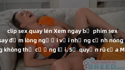 clip sex quay lén Xem ngay bộ phim sex milf hot nhất, làm say đắm lòng người với những cảnh nóng bỏng không thể cưỡng lại. Sự quyến rũ của MILF sẽ khiến bạn mãnh liệt!