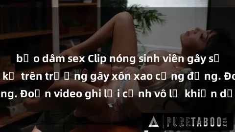 bạo dâm sex Clip nóng sinh viên gây sốc: Hành động cấm kỵ trên trường gây xôn xao cộng đồng. Đoạn video ghi lại cảnh vô lễ khiến dư luận bức xúc.