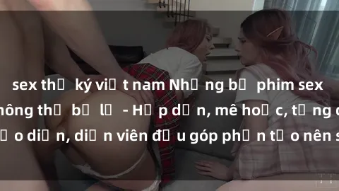 sex thư ký việt nam Những bộ phim sex gái già đỉnh cao không thể bỏ lỡ - Hấp dẫn, mê hoặc, từng đạo diễn, diễn viên đều góp phần tạo nên sự hấp dẫn, kích thích.