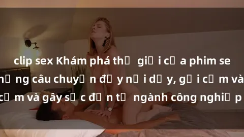 clip sex Khám phá thế giới của phim sex nô lệ tình dục: Những câu chuyện đầy nổi dậy, gợi cảm và gây sốc đến từ ngành công nghiệp giải trí đen tối