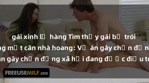 gái xinh lộ hàng Tìm thấy gái bị trói và bị hiếp dâm trong một căn nhà hoang: Vụ án gây chấn động xã hội đang được điều tra vào.