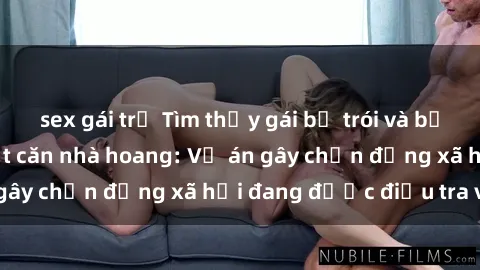 sex gái trẻ Tìm thấy gái bị trói và bị hiếp dâm trong một căn nhà hoang: Vụ án gây chấn động xã hội đang được điều tra vào.