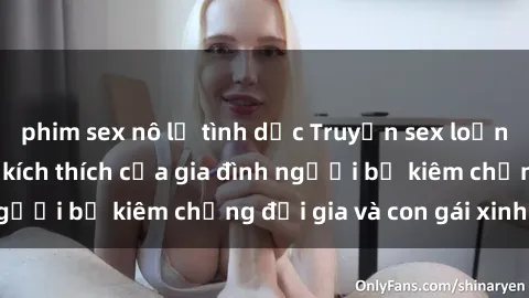 phim sex nô lệ tình dục Truyện sex loạn luân: Bí mật đầy kích thích của gia đình người bố kiêm chồng đại gia và con gái xinh đẹp
