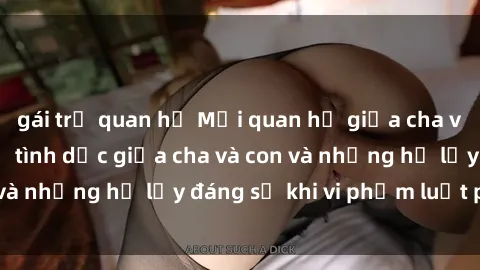 gái trẻ quan hệ Mối quan hệ giữa cha và con: Sự thật về tình dục giữa cha và con và những hệ lụy đáng sợ khi vi phạm luật pháp.