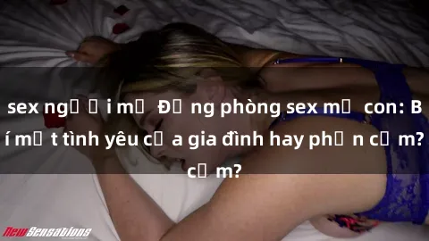 sex người mỹ Động phòng sex mẹ con: Bí mật tình yêu của gia đình hay phản cảm?
