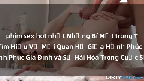 phim sex hot nhất Những Bí Mật trong Tình Dục Gia Đình: Tìm Hiểu Về Mối Quan Hệ Giữa Hạnh Phúc Gia Đình và Sự Hài Hòa Trong Cuộc Sống Tình Dục