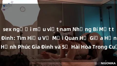 sex người mẫu việt nam Những Bí Mật trong Tình Dục Gia Đình: Tìm Hiểu Về Mối Quan Hệ Giữa Hạnh Phúc Gia Đình và Sự Hài Hòa Trong Cuộc Sống Tình Dục