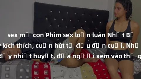sex mẹ con Phim sex loạn luân Nhật Bản: Hành động đầy kích thích, cuốn hút từ đầu đến cuối. Những cảnh quay đầy nhiệt huyết, đưa người xem vào thế giới độc đáo của tình thân. Đừng bỏ lỡ!