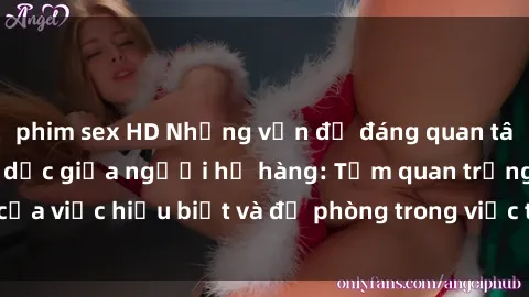 phim sex HD Những vấn đề đáng quan tâm về quan hệ tình dục giữa người họ hàng: Tầm quan trọng của việc hiểu biết và đề phòng trong việc tiếp xúc trong gia đình.