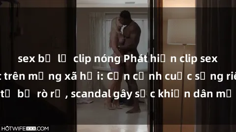 sex bị lộ clip nóng Phát hiện clip sex quay lén hot nhất trên mạng xã hội: Cận cảnh cuộc sống riêng tư bị rò rỉ, scandal gây sốc khiến dân mạng không khỏi bàng hoàng