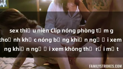 sex thiếu niên Clip nóng phòng tắm gây sốt: Cận cảnh khoảnh khắc nóng bỏng khiến người xem không thể rời mắt