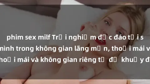 phim sex milf Trải nghiệm độc đáo tại sex nhà nghỉ: ẩn mình trong không gian lãng mạn, thoải mái và không gian riêng tư để khuấy động tình ái.