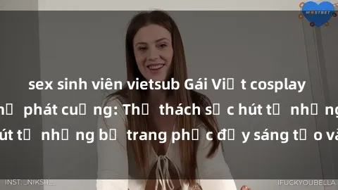 sex sinh viên vietsub Gái Việt cosplay sexy khiến fan hâm mộ phát cuồng: Thử thách sức hút từ những bộ trang phục đầy sáng tạo và quyến rũ!