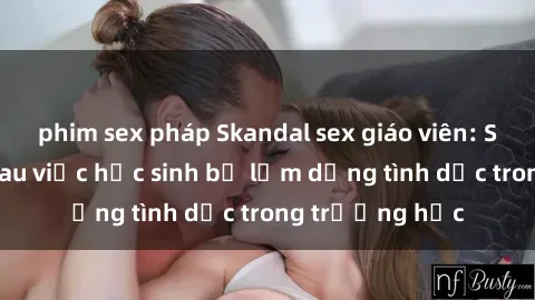 phim sex pháp Skandal sex giáo viên: Sự thật đằng sau việc học sinh bị lạm dụng tình dục trong trường học