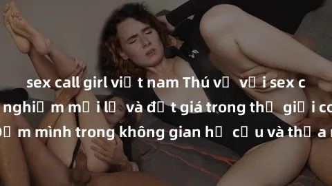 sex call girl việt nam Thú vị với sex cosplay anime: Trải nghiệm mới lạ và đắt giá trong thế giới cosplay! Đắm mình trong không gian hư cấu và thỏa mãn niềm đam mê của bạn!