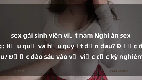 sex gái sinh viên việt nam Nghi án sex nhân viên nhà hàng: Hậu quả và hậu quyết đến đâu? Được đào sâu vào vụ việc cực kỳ nghiêm trọng này.