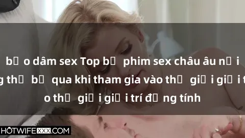 bạo dâm sex Top bộ phim sex châu âu nổi tiếng không thể bỏ qua khi tham gia vào thế giới giải trí đồng tính