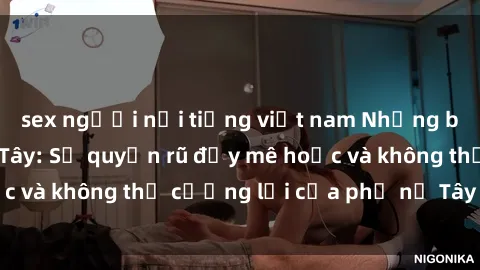 sex người nổi tiếng việt nam Những bí mật về sex gái Tây: Sự quyến rũ đầy mê hoặc và không thể cưỡng lại của phụ nữ Tây phương