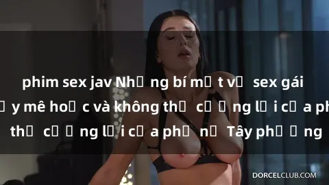 phim sex jav Những bí mật về sex gái Tây: Sự quyến rũ đầy mê hoặc và không thể cưỡng lại của phụ nữ Tây phương