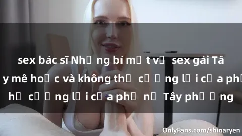 sex bác sĩ Những bí mật về sex gái Tây: Sự quyến rũ đầy mê hoặc và không thể cưỡng lại của phụ nữ Tây phương