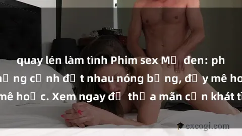 quay lén làm tình Phim sex Mỹ đen: phút mãnh liệt với những cảnh địt nhau nóng bỏng, đầy mê hoặc. Xem ngay để thỏa mãn cơn khát tình dục của bạn!