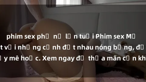 phim sex phụ nữ lớn tuổi Phim sex Mỹ đen: phút mãnh liệt với những cảnh địt nhau nóng bỏng, đầy mê hoặc. Xem ngay để thỏa mãn cơn khát tình dục của bạn!