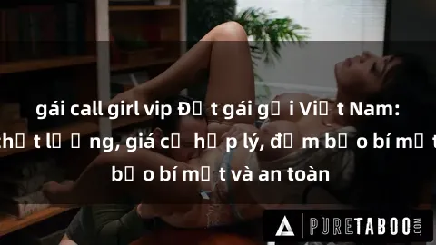 gái call girl vip Đặt gái gọi Việt Nam: Dịch vụ chất lượng, giá cả hợp lý, đảm bảo bí mật và an toàn