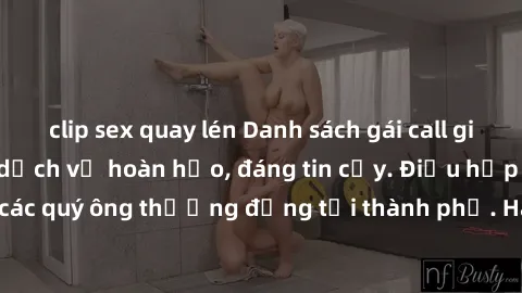 clip sex quay lén Danh sách gái call girl vip chất lượng, dịch vụ hoàn hảo, đáng tin cậy. Điều hấp dẫn cho các quý ông thượng đẳng tại thành phố. Hãy nhấc máy và đặt lịch ngay!