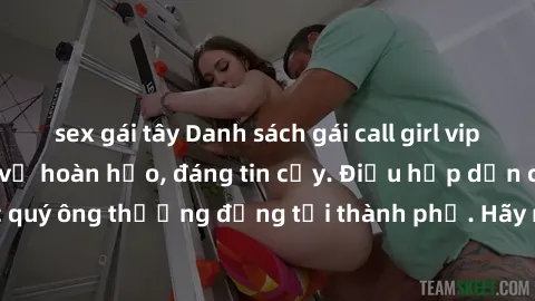 sex gái tây Danh sách gái call girl vip chất lượng, dịch vụ hoàn hảo, đáng tin cậy. Điều hấp dẫn cho các quý ông thượng đẳng tại thành phố. Hãy nhấc máy và đặt lịch ngay!