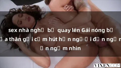 sex nhà nghỉ bị quay lén Gái nóng bỏng khỏa thân gợi cảm hút hồn người đến ngắm nhìn