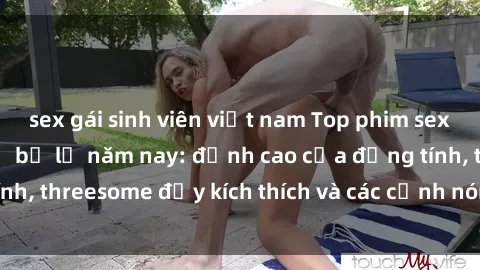sex gái sinh viên việt nam Top phim sex hot nhất không thể bỏ lỡ năm nay: đỉnh cao của đồng tính, threesome đầy kích thích và các cảnh nóng đang gây sốt!