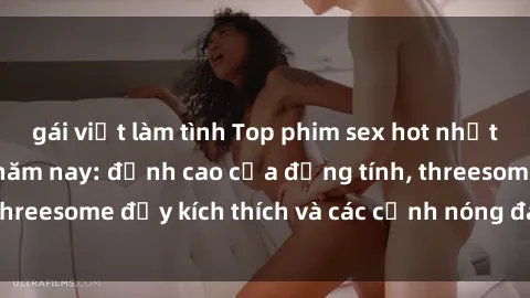 gái việt làm tình Top phim sex hot nhất không thể bỏ lỡ năm nay: đỉnh cao của đồng tính, threesome đầy kích thích và các cảnh nóng đang gây sốt!