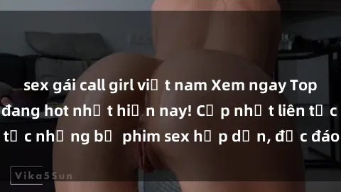 sex gái call girl việt nam Xem ngay Top phim sex mới nhất đang hot nhất hiện nay! Cập nhật liên tục những bộ phim sex hấp dẫn, độc đáo và đầy kích thích.