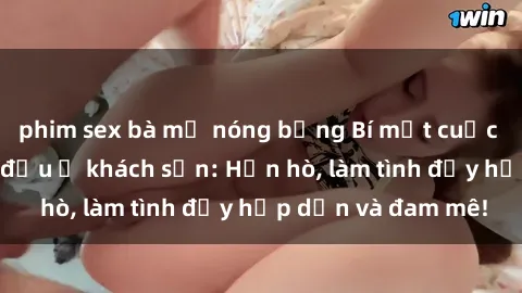 phim sex bà mẹ nóng bỏng Bí mật cuộc hẹn gái Việt lần đầu ở khách sạn: Hẹn hò, làm tình đầy hấp dẫn và đam mê!