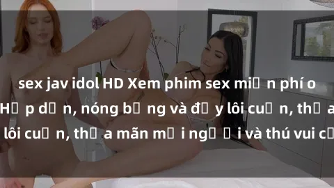 sex jav idol HD Xem phim sex miễn phí online ngay tại đây – Hấp dẫn, nóng bỏng và đầy lôi cuốn, thỏa mãn mọi người và thú vui của bạn!