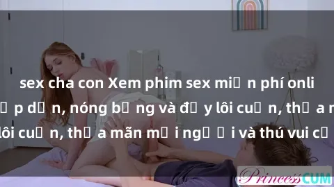 sex cha con Xem phim sex miễn phí online ngay tại đây – Hấp dẫn, nóng bỏng và đầy lôi cuốn, thỏa mãn mọi người và thú vui của bạn!