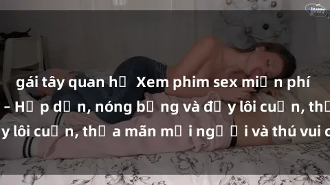 gái tây quan hệ Xem phim sex miễn phí online ngay tại đây – Hấp dẫn, nóng bỏng và đầy lôi cuốn, thỏa mãn mọi người và thú vui của bạn!