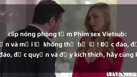 clip nóng phòng tắm Phim sex Vietsub: Trải nghiệm hấp dẫn và mới lạ không thể bỏ lỡ! Độc đáo, độc quyền và đầy kích thích, hãy cùng khám phá ngay!