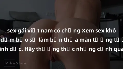sex gái việt nam có chồng Xem sex không che HD miễn phí đảm bảo sẽ làm bạn thỏa mãn tưởng tượng và nhu cầu tình dục. Hãy thưởng thức những cảnh quay hấp dẫn và mãnh liệt ngay bây giờ!