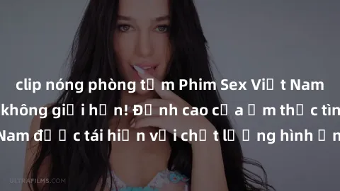 clip nóng phòng tắm Phim Sex Việt Nam HD - Xem ngay và không giới hạn! Đỉnh cao của ẩm thực tình dục Việt Nam được tái hiện với chất lượng hình ảnh sắc nét. Hãy thưởng thức ngay!